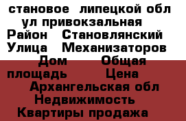 становое, липецкой обл., ул.привокзальная, 4 › Район ­ Становлянский › Улица ­ Механизаторов › Дом ­ 1 › Общая площадь ­ 65 › Цена ­ 1 950 - Архангельская обл. Недвижимость » Квартиры продажа   